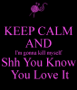 keep-calm-and-i-m-gonna-kill-myself-shh-you-know-you-love-it.png